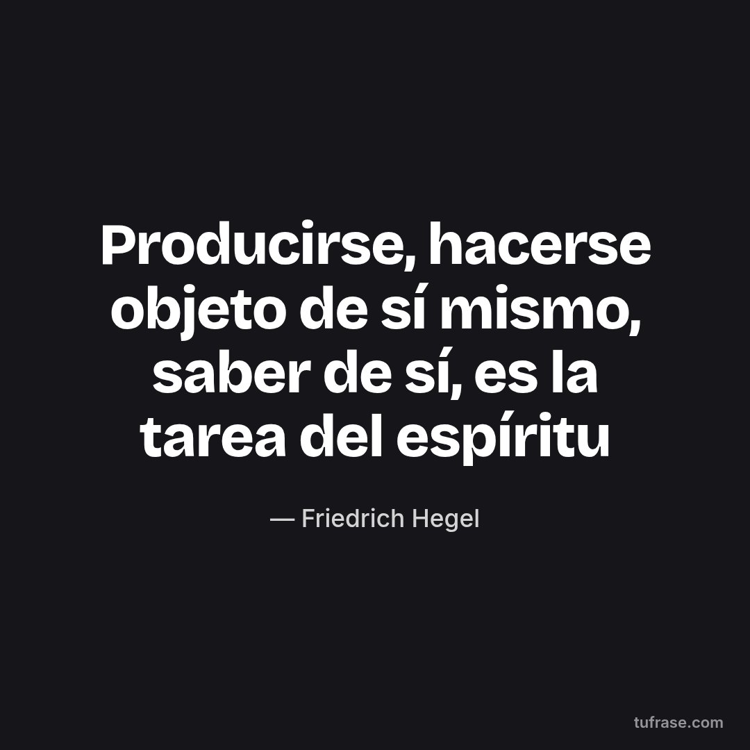 Producirse, hacerse objeto de sí mismo, saber de sí, es la tarea del espíritu