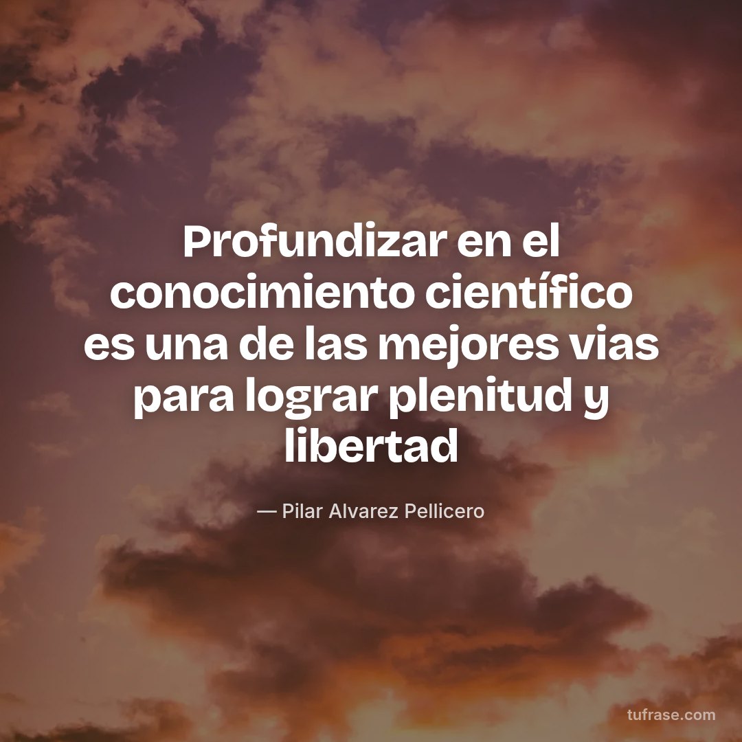 Profundizar en el conocimiento científico es una de las mejores vias para lograr plenitud y libertad
