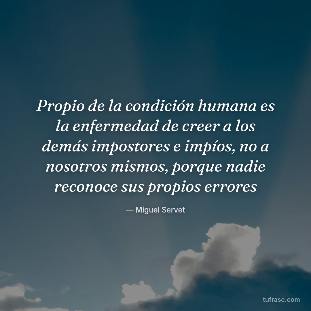 Propio de la condición humana es la enfermedad de creer a los demás impostores e impíos, no a nosotros mismos, porque nadie reconoce sus propios errores