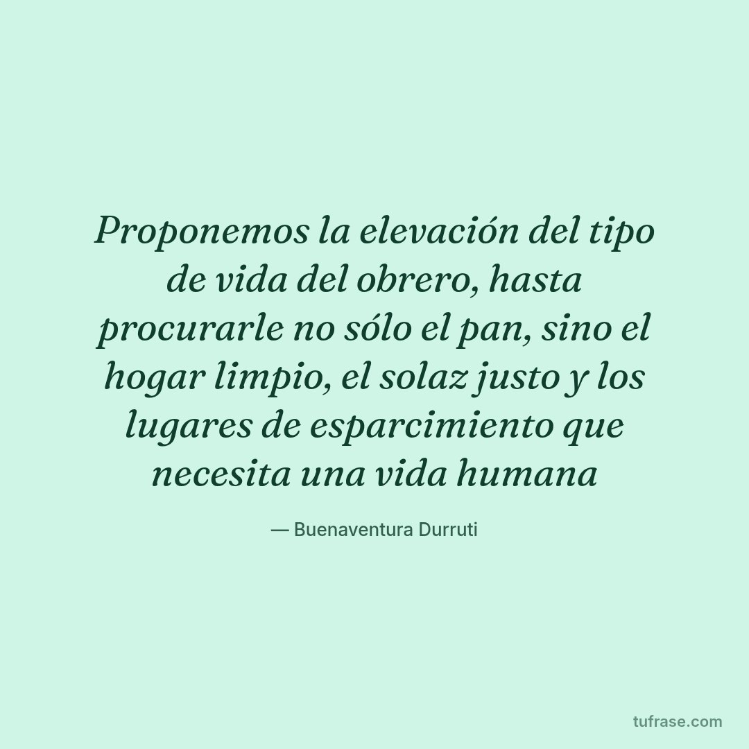 Proponemos la elevación del tipo de vida del obrero, hasta procurarle no sólo el pan, sino el hogar limpio, el solaz justo y los lugares de esparcimiento que necesita una vida humana