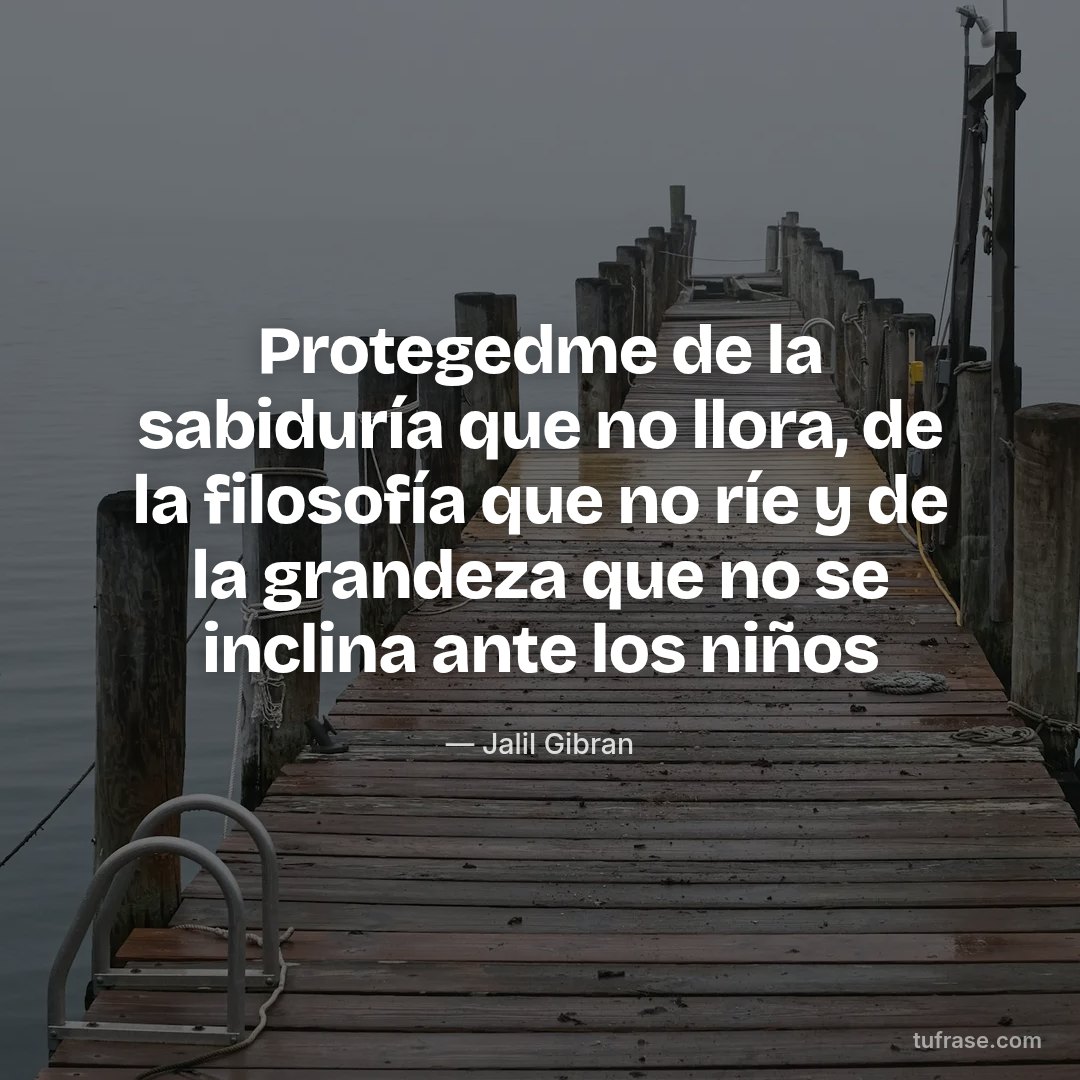 Protegedme de la sabiduría que no llora, de la filosofía que no ríe y de la grandeza que no se inclina ante los niños
