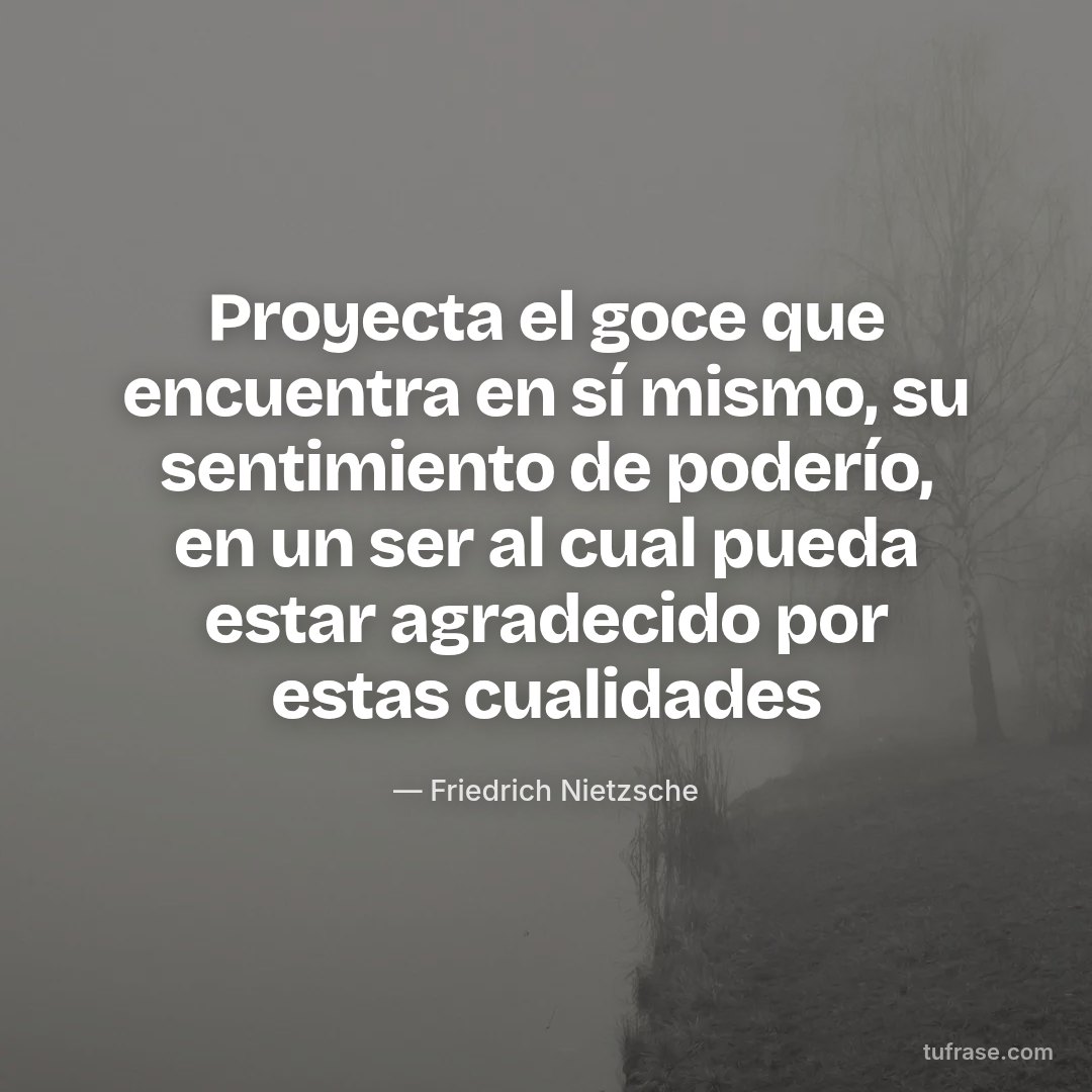 Proyecta el goce que encuentra en sí mismo, su sentimiento de poderío, en un ser al cual pueda estar agradecido por estas cualidades