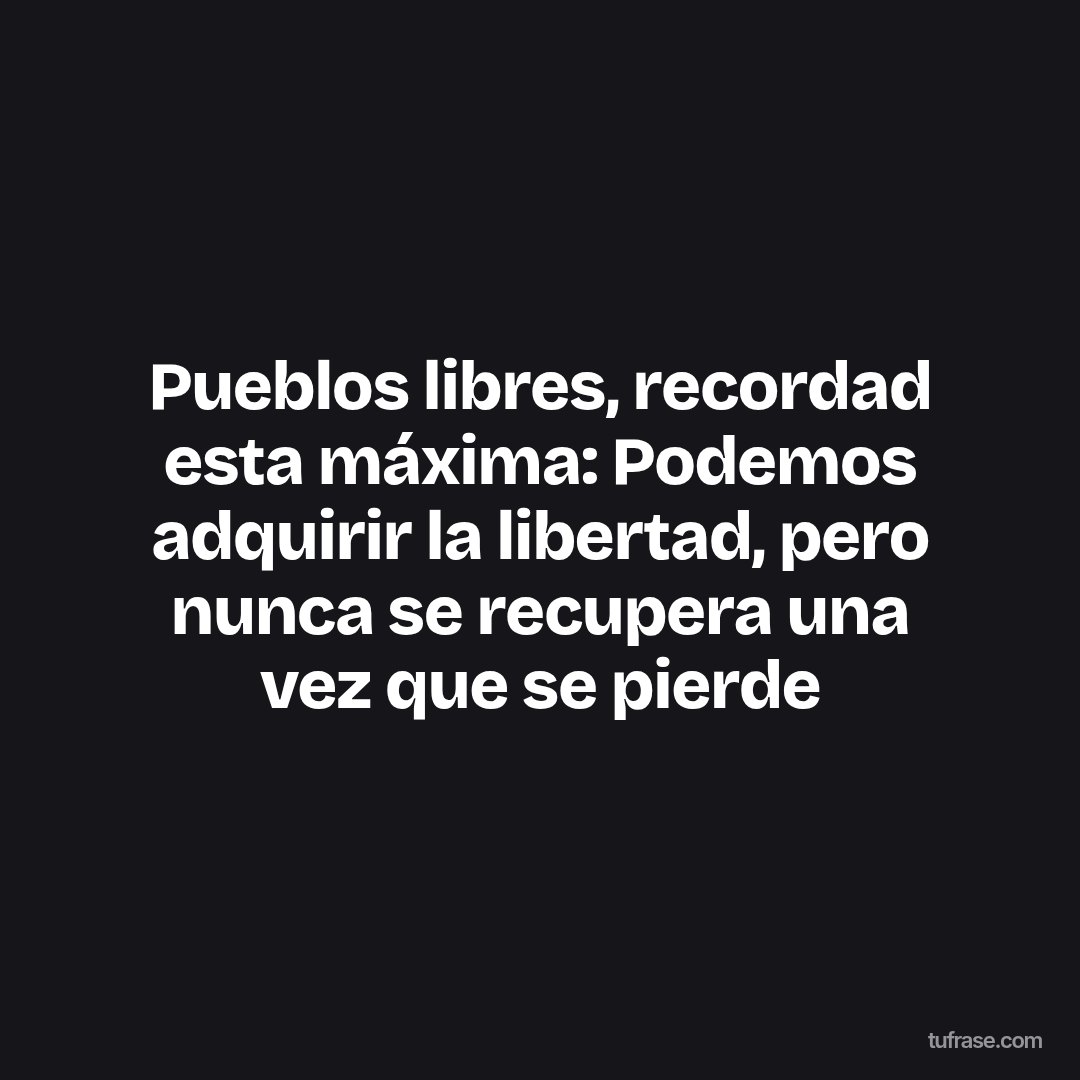 Pueblos libres, recordad esta máxima: Podemos adquirir la libertad, pero nunca se recupera una vez que se pierde