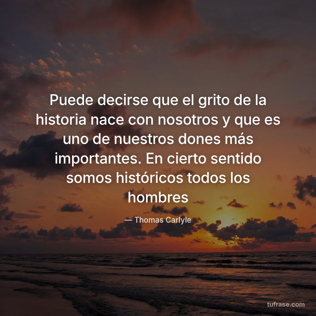 Puede decirse que el grito de la historia nace con nosotros y que es uno de nuestros dones más importantes. En cierto sentido somos históricos todos los hombres
