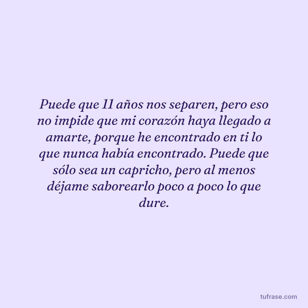 Puede que 11 años nos separen, pero eso no impide que mi corazón haya llegado a amarte, porque he encontrado en ti lo que nunca había encontrado. Puede que sólo sea un capricho, pero al menos déjame saborearlo poco a poco lo que dure.