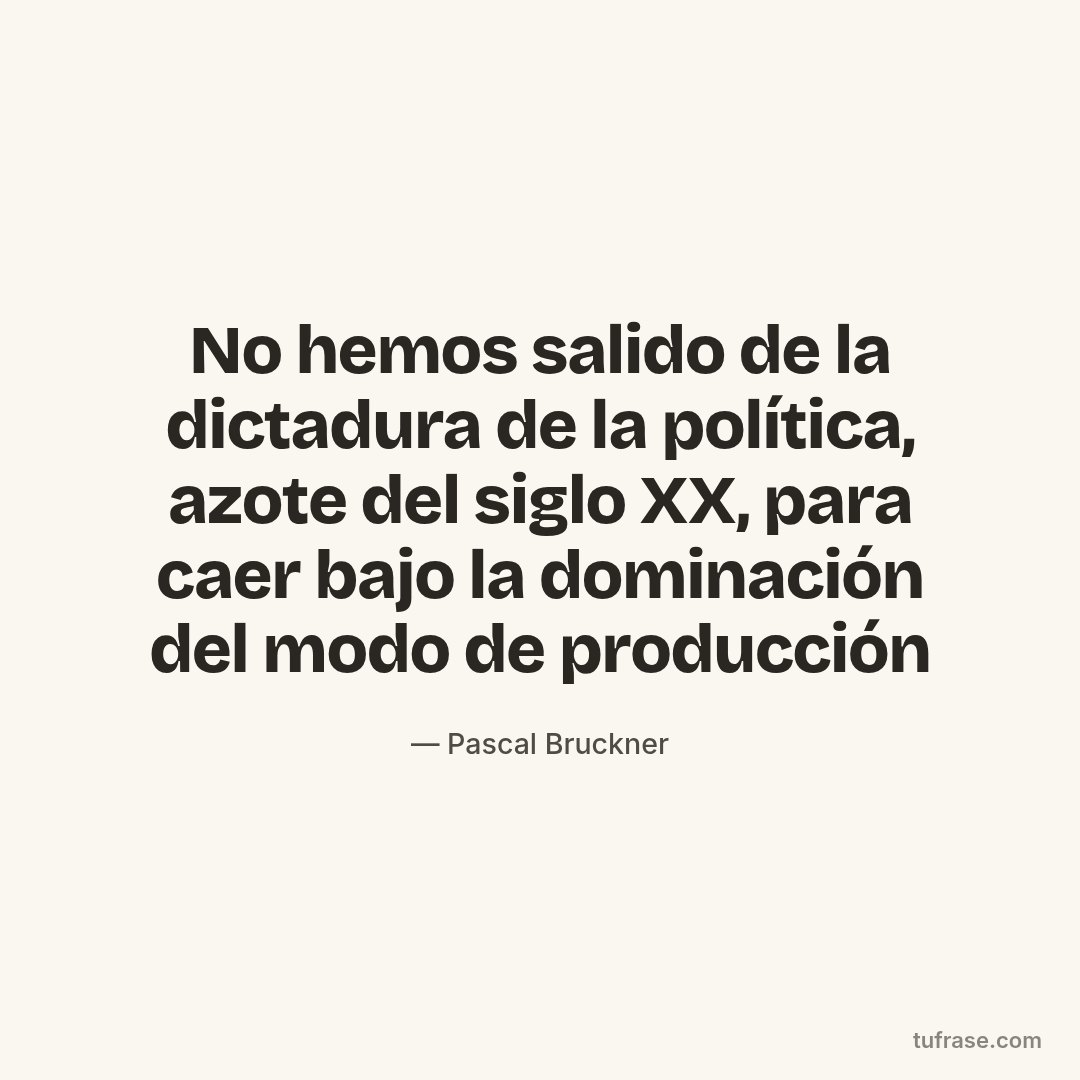 No hemos salido de la dictadura de la política, azote del siglo XX, para caer bajo la dominación del modo de producción