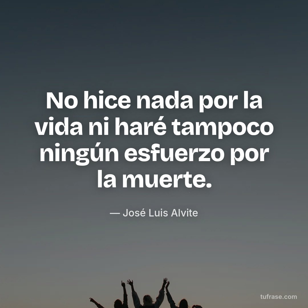 No hice nada por la vida ni haré tampoco ningún esfuerzo por la muerte.