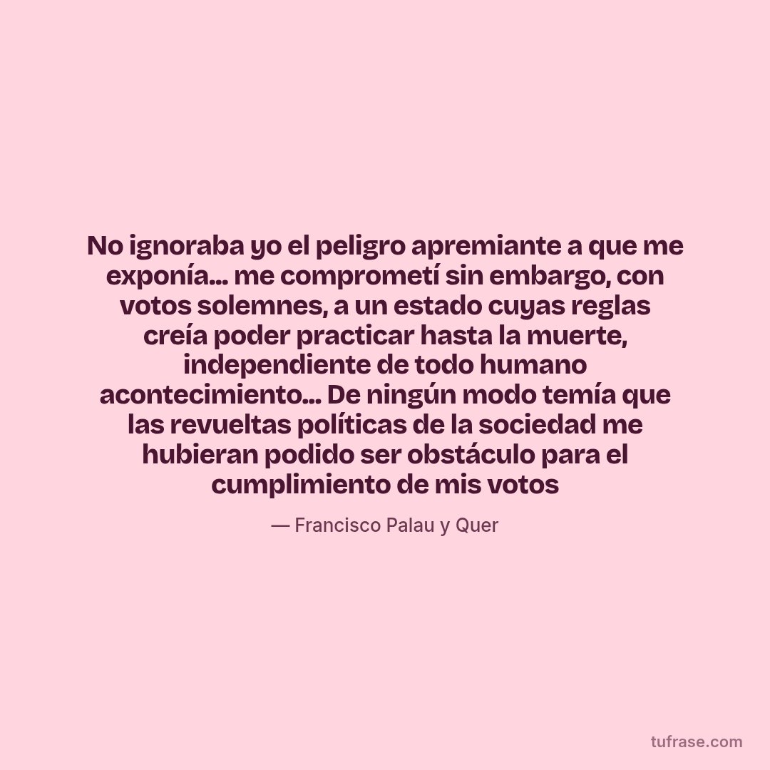 No ignoraba yo el peligro apremiante a que me exponía... me comprometí sin embargo, con votos solemnes, a un estado cuyas reglas creía poder practicar hasta la muerte, independiente de todo humano acontecimiento... De ningún modo temía que las revueltas políticas de la sociedad me hubieran podido ser obstáculo para el cumplimiento de mis votos