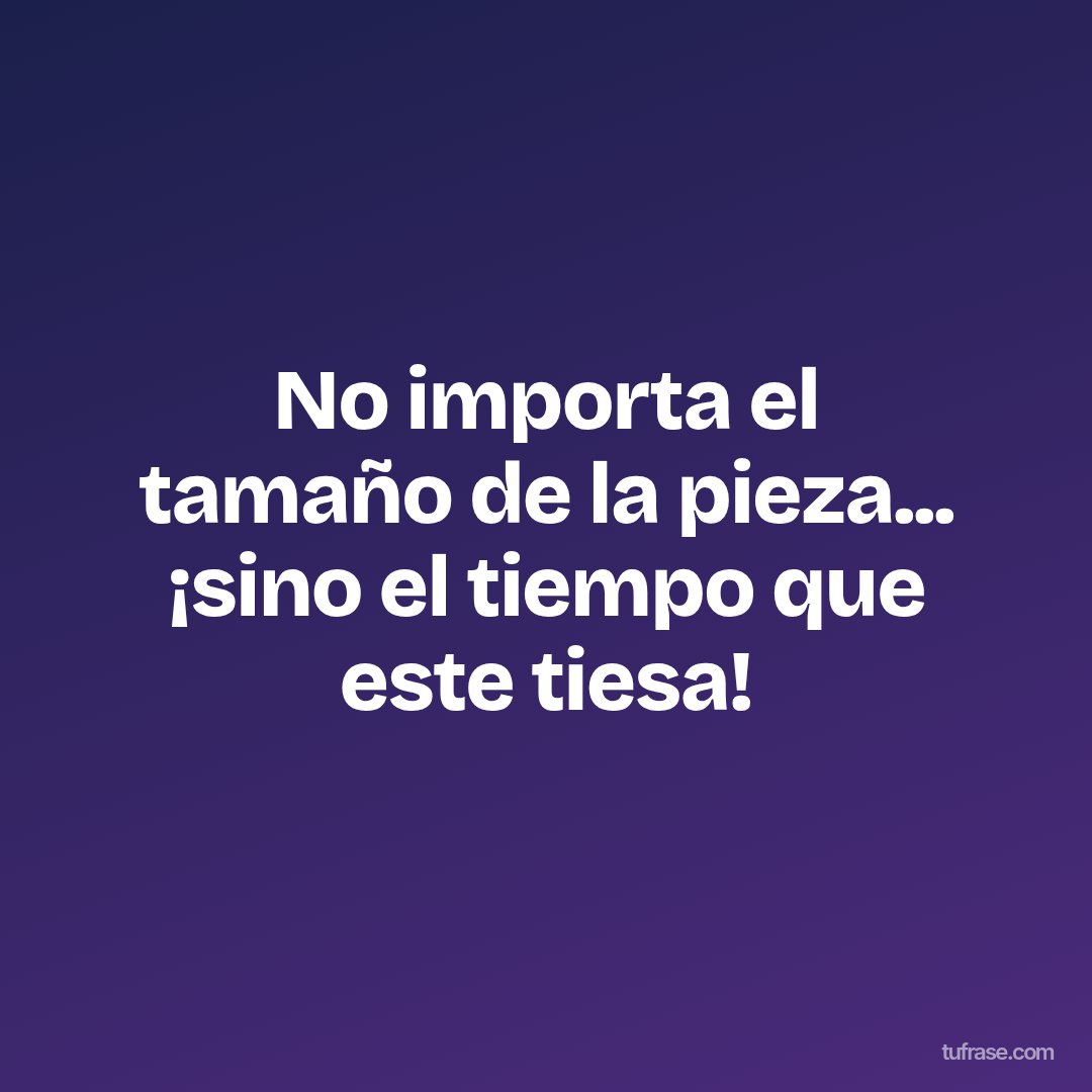No importa el tamaño de la pieza... ¡sino el tiempo que este tiesa!