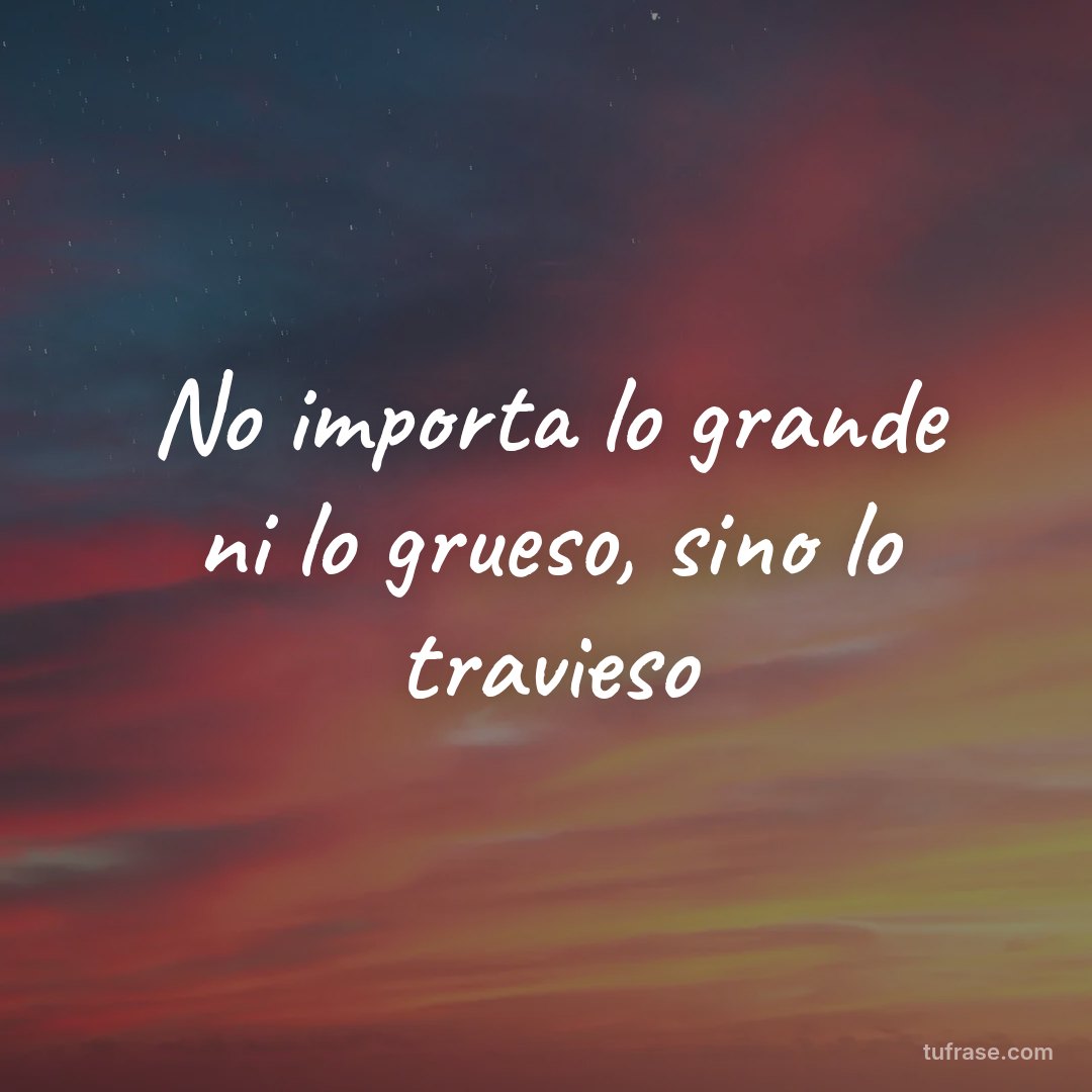 No importa lo grande ni lo grueso, sino lo travieso