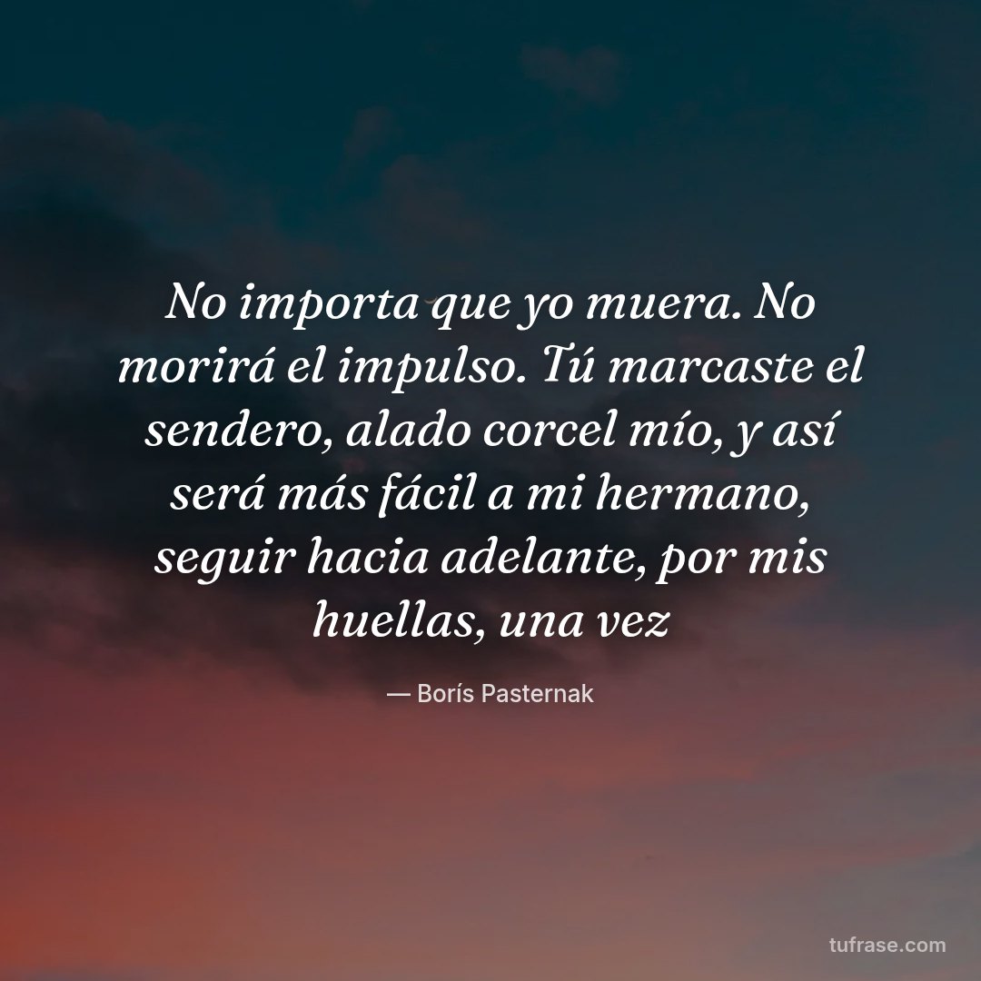 No importa que yo muera. No morirá el impulso. Tú marcaste el sendero, alado corcel mío, y así será más fácil a mi hermano, seguir hacia adelante, por mis huellas, una vez