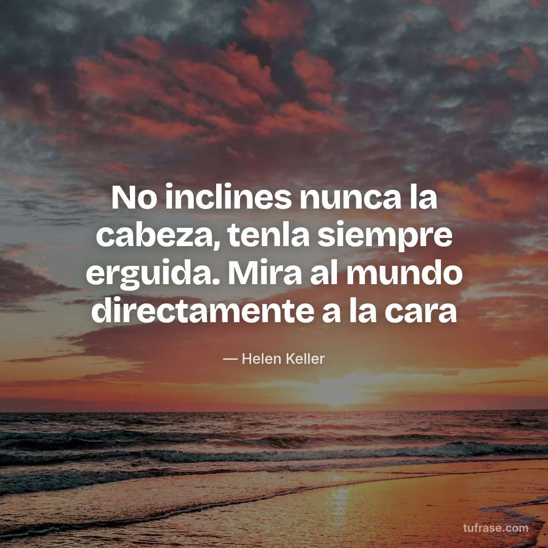 No inclines nunca la cabeza, tenla siempre erguida. Mira al mundo directamente a la cara