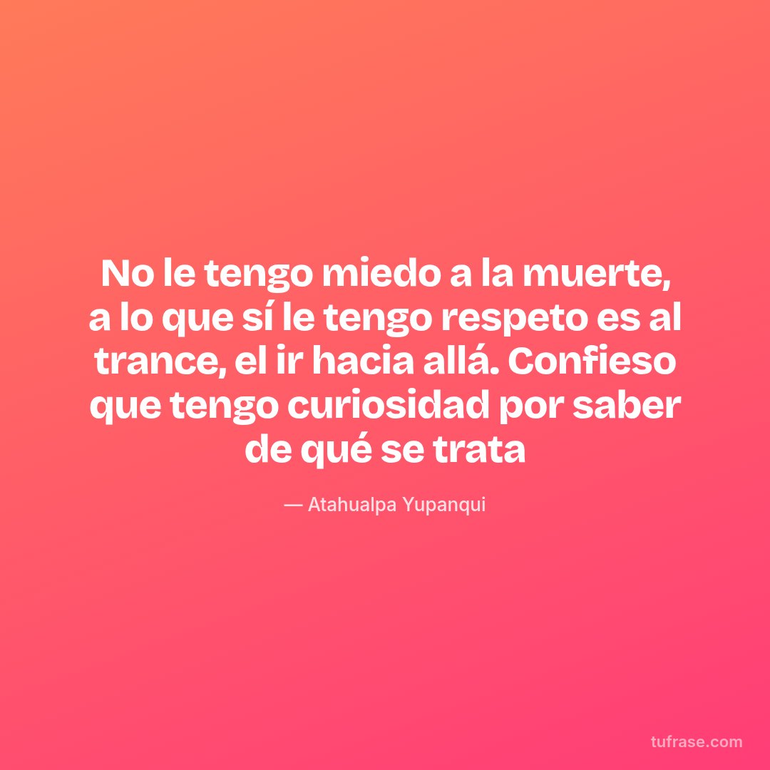 No le tengo miedo a la muerte, a lo que sí le tengo respeto es al trance, el ir hacia allá. Confieso que tengo curiosidad por saber de qué se trata