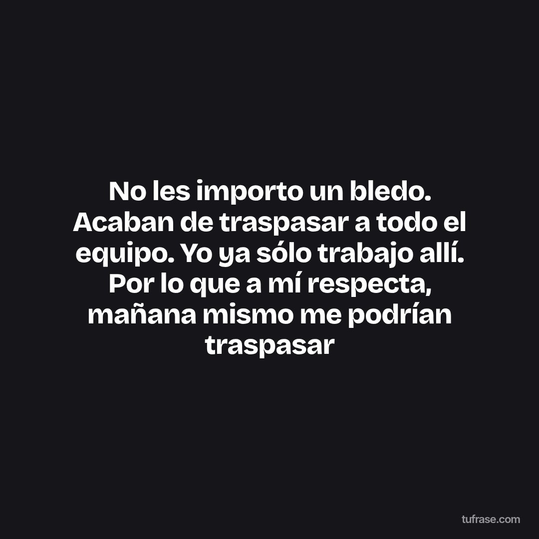 No les importo un bledo. Acaban de traspasar a todo el equipo. Yo ya sólo trabajo allí. Por lo que a mí respecta, mañana mismo me podrían traspasar
