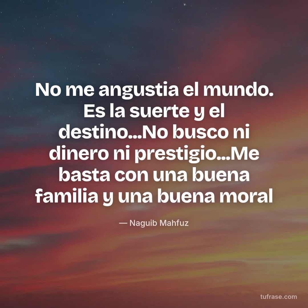 No me angustia el mundo. Es la suerte y el destino...No busco ni dinero ni prestigio...Me basta con una buena familia y una buena moral