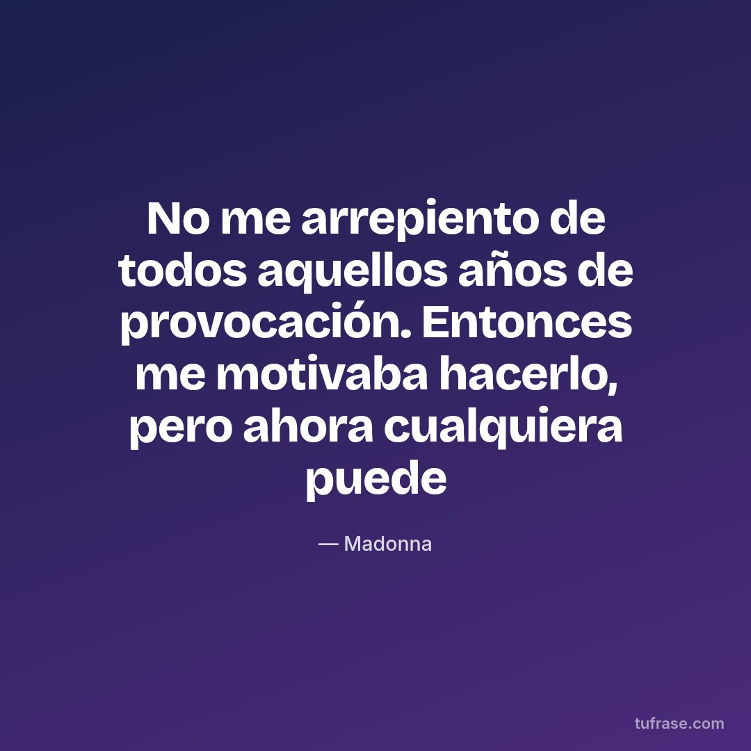 No me arrepiento de todos aquellos años de provocación. Entonces me motivaba hacerlo, pero ahora cualquiera puede
