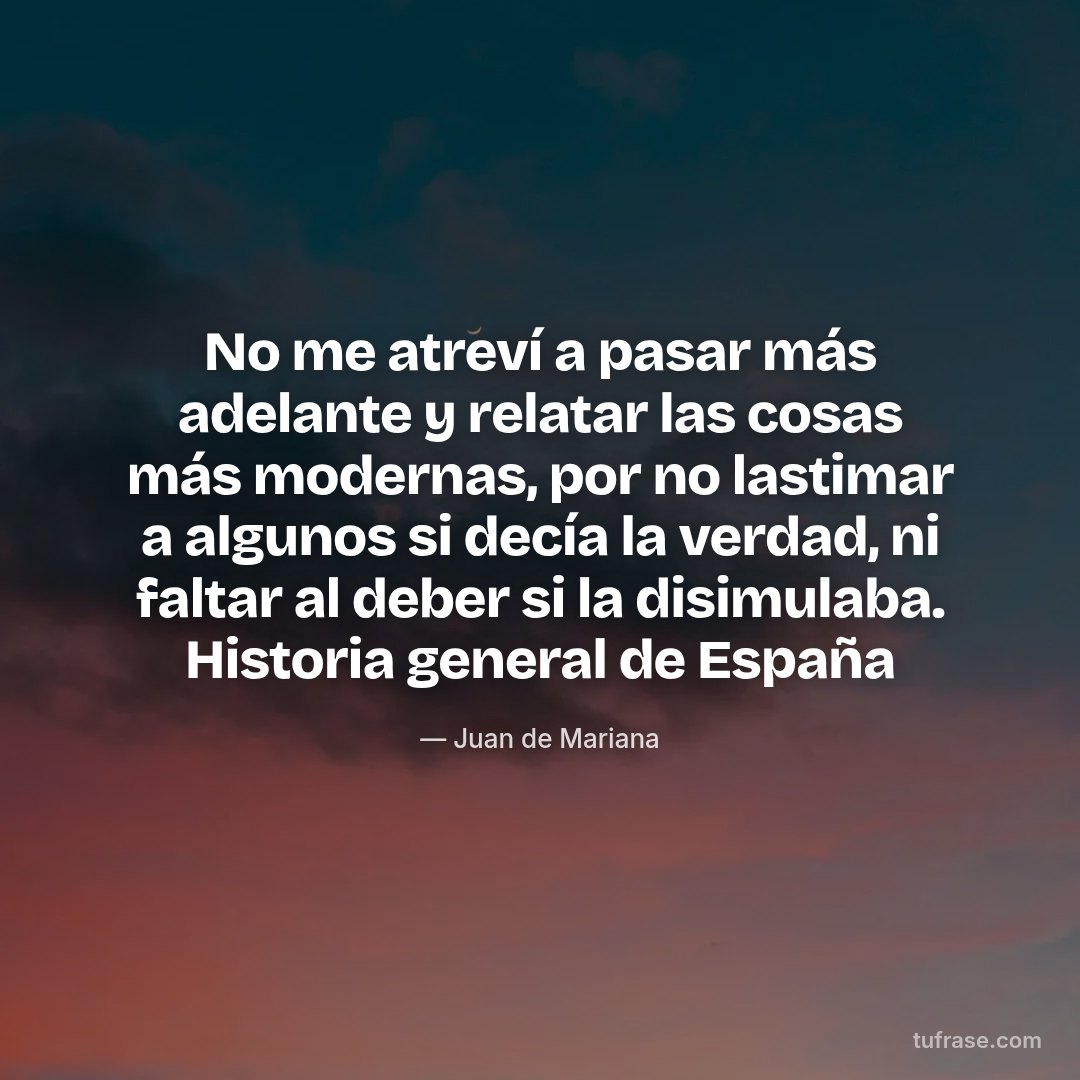 No me atreví a pasar más adelante y relatar las cosas más modernas, por no lastimar a algunos si decía la verdad, ni faltar al deber si la disimulaba. Historia general de España