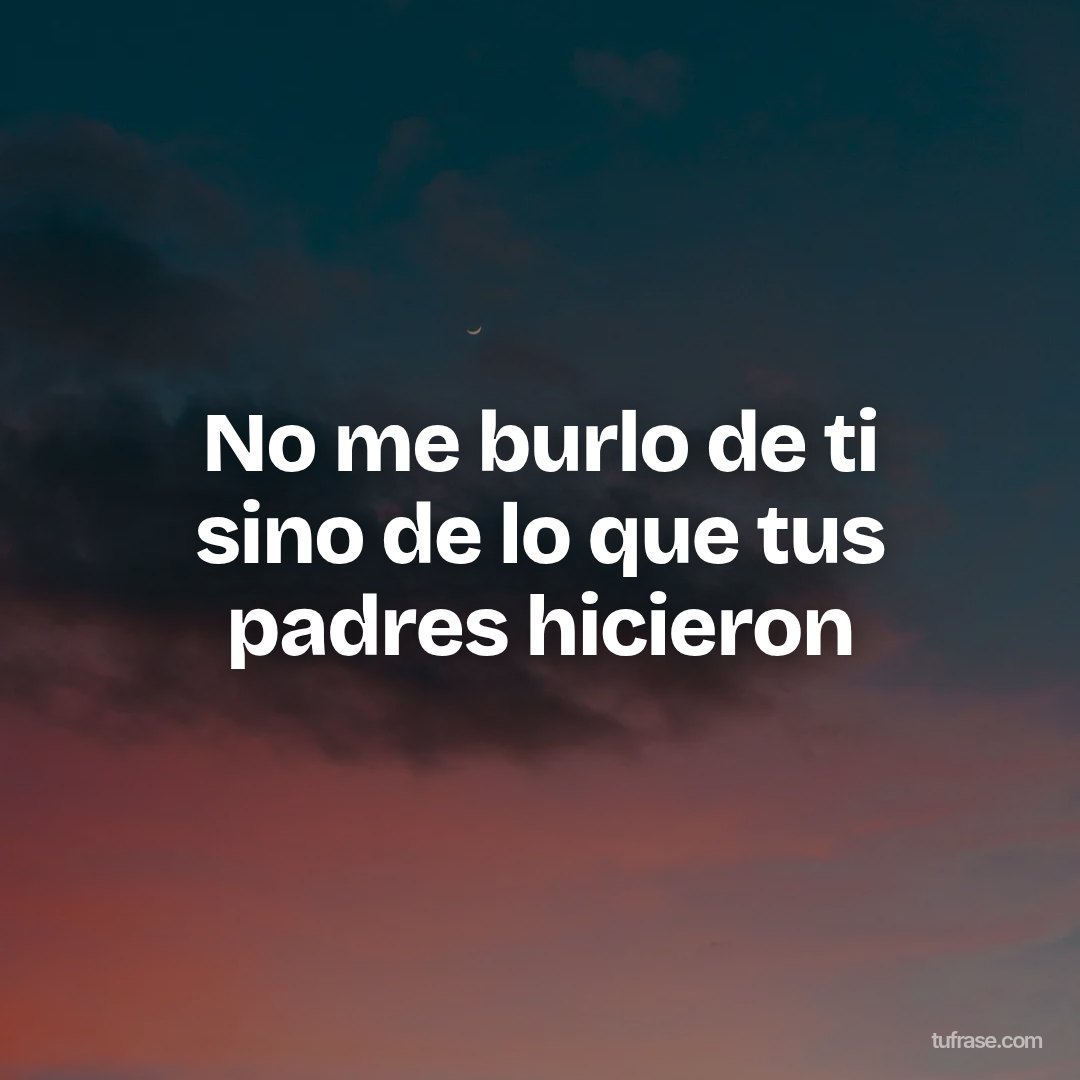 No me burlo de ti sino de lo que tus padres hicieron