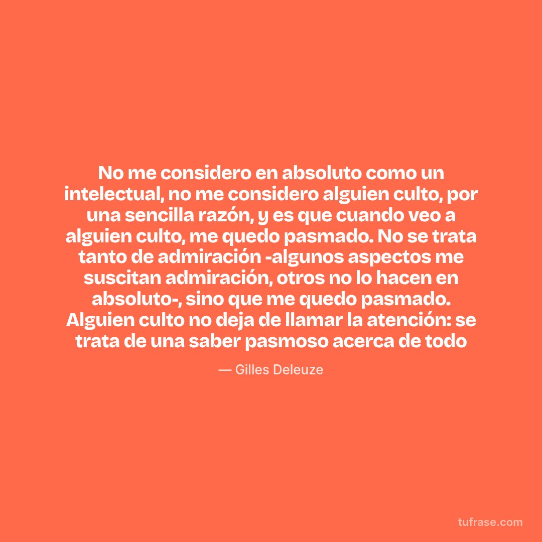 No me considero en absoluto como un intelectual, no me considero alguien culto, por una sencilla razón, y es que cuando veo a alguien culto, me quedo pasmado. No se trata tanto de admiración -algunos aspectos me suscitan admiración, otros no lo hacen en absoluto-, sino que me quedo pasmado. Alguien culto no deja de llamar la atención: se trata de una saber pasmoso acerca de todo