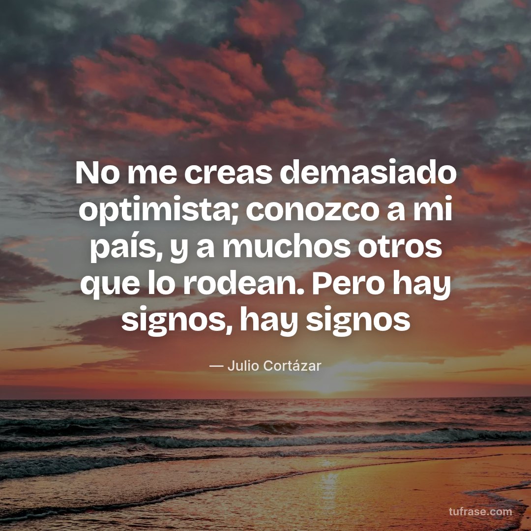 No me creas demasiado optimista; conozco a mi país, y a muchos otros que lo rodean. Pero hay signos, hay signos