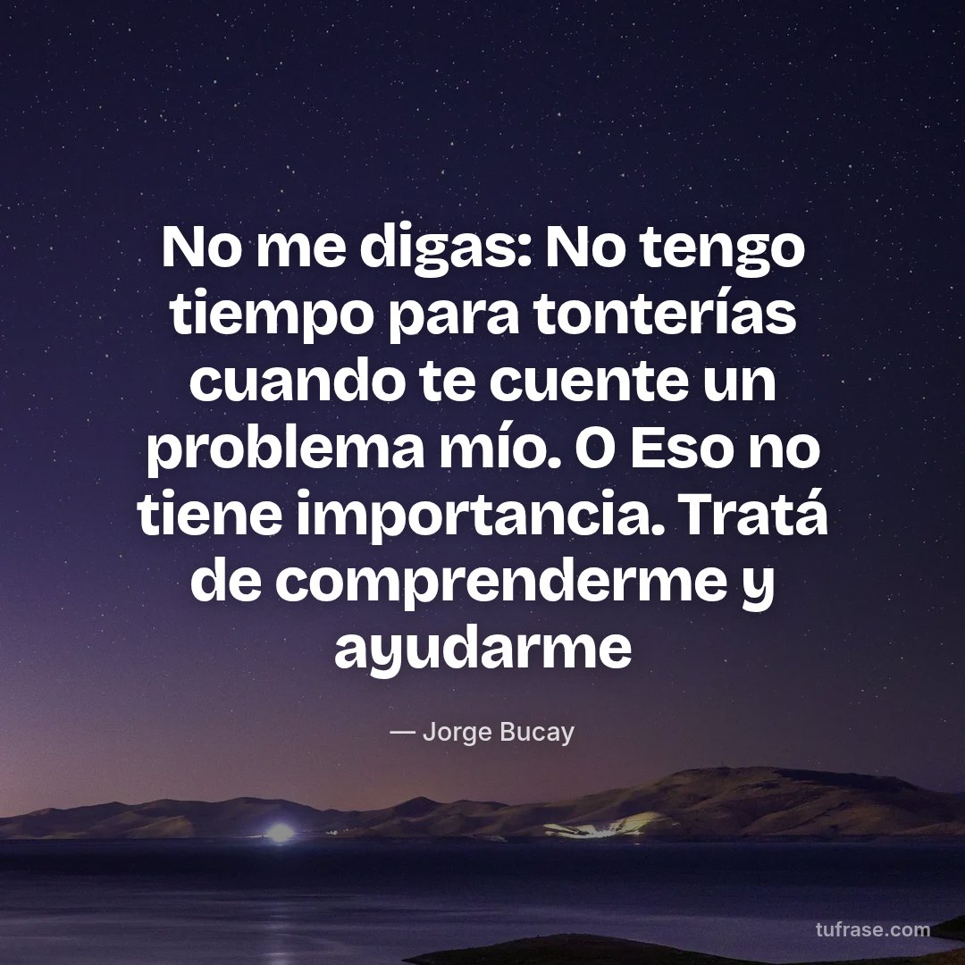No me digas: No tengo tiempo para tonterías cuando te cuente un problema mío. O Eso no tiene importancia. Tratá de comprenderme y ayudarme