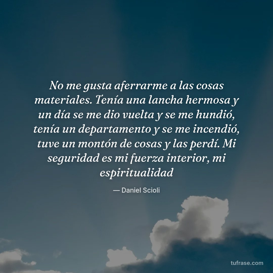 No me gusta aferrarme a las cosas materiales. Tenía una lancha hermosa y un día se me dio vuelta y se me hundió, tenía un departamento y se me incendió, tuve un montón de cosas y las perdí. Mi seguridad es mi fuerza interior, mi espiritualidad