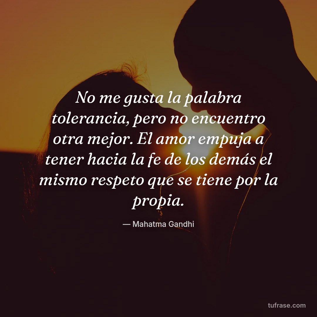 No me gusta la palabra tolerancia, pero no encuentro otra mejor. El amor empuja a tener hacia la fe de los demás el mismo respeto que se tiene por la propia.