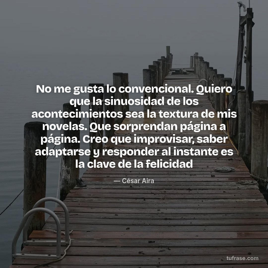 No me gusta lo convencional. Quiero que la sinuosidad de los acontecimientos sea la textura de mis novelas. Que sorprendan página a página. Creo que improvisar, saber adaptarse y responder al instante es la clave de la felicidad