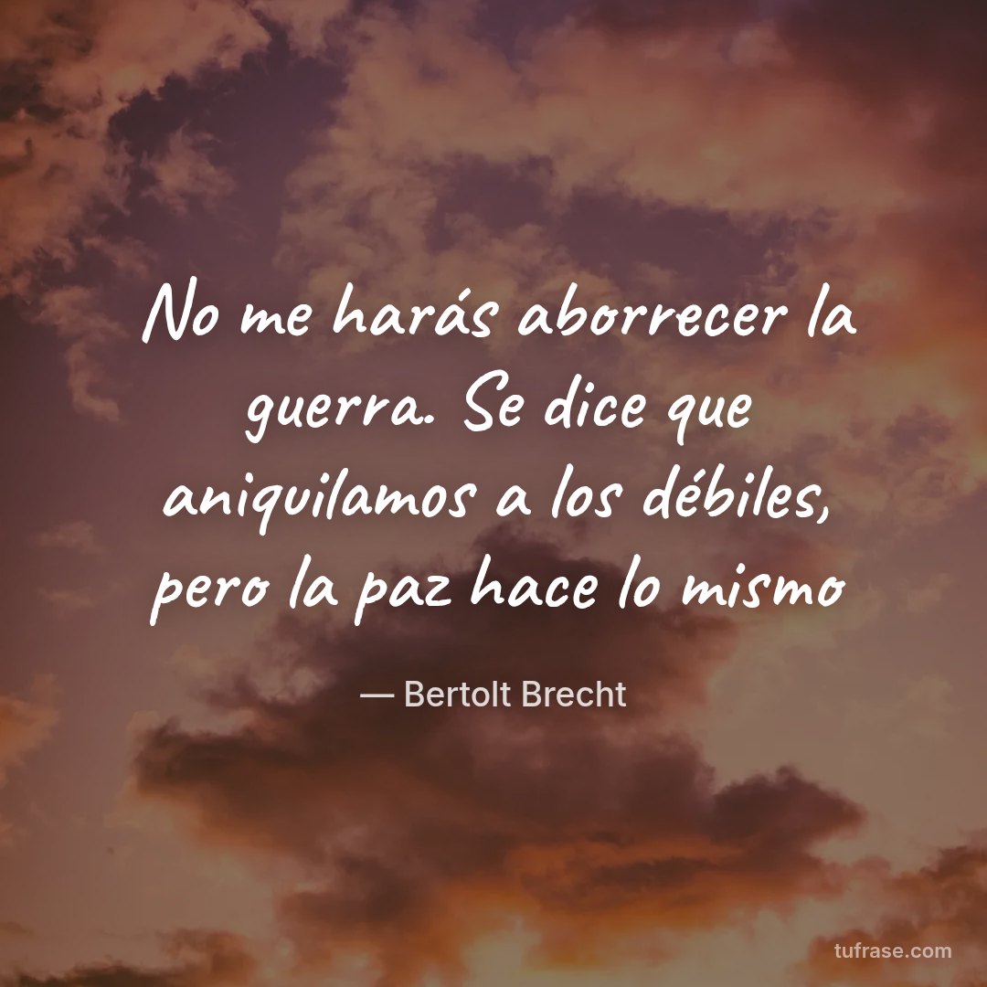 No me harás aborrecer la guerra. Se dice que aniquilamos a los débiles, pero la paz hace lo mismo