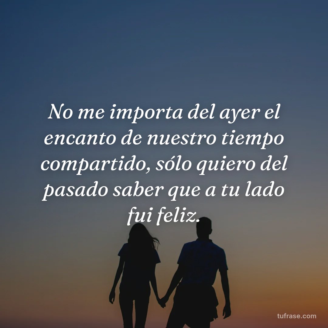 No me importa del ayer el encanto de nuestro tiempo compartido, sólo quiero del pasado saber que a tu lado fui feliz.
