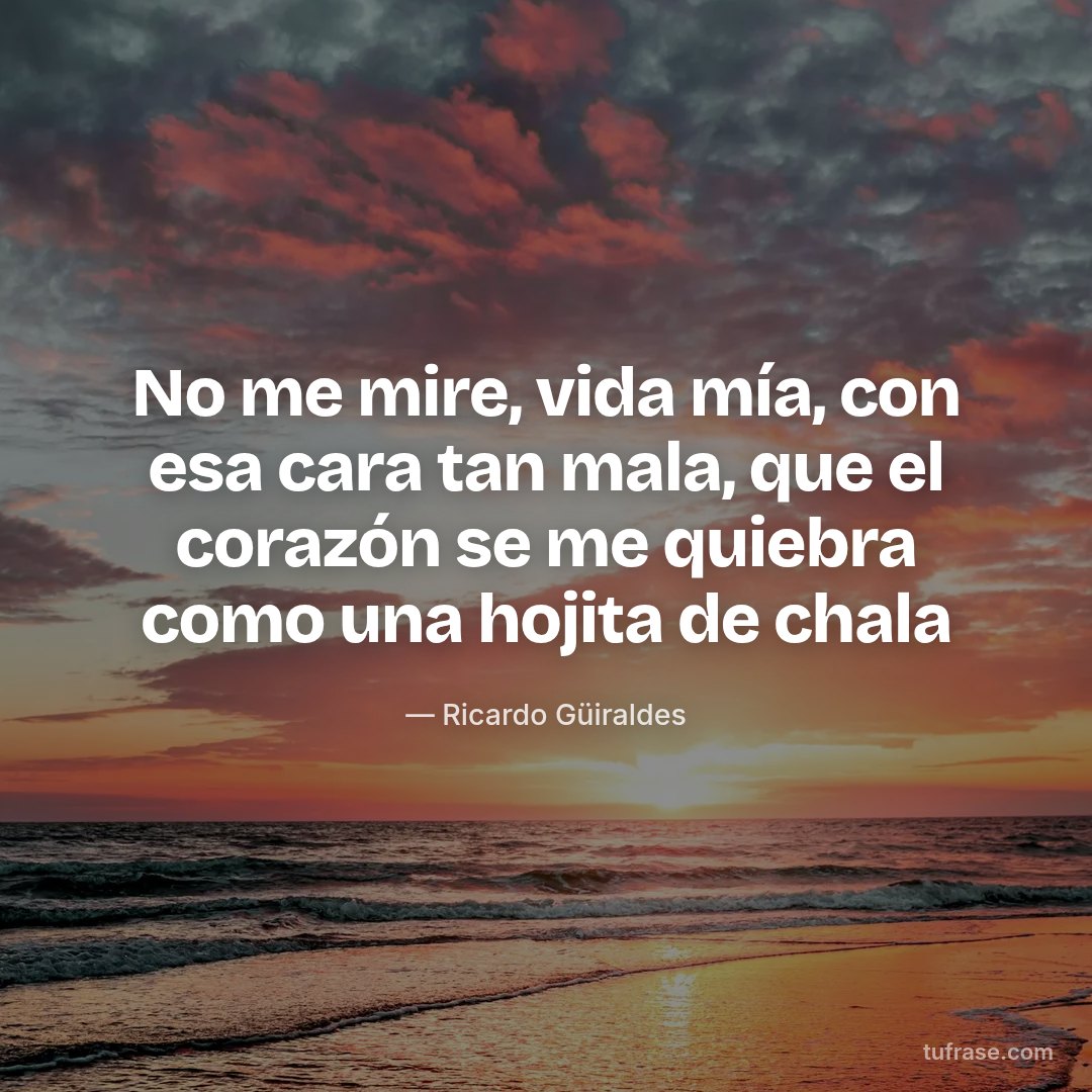No me mire, vida mía, con esa cara tan mala, que el corazón se me quiebra como una hojita de chala