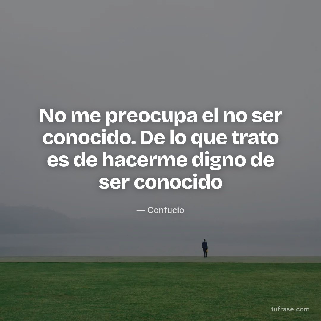 No me preocupa el no ser conocido. De lo que trato es de hacerme digno de ser conocido