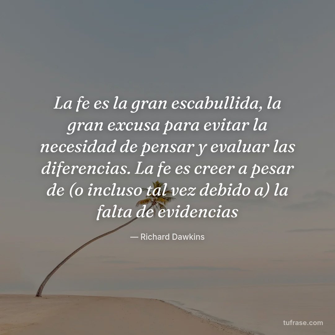 La fe es la gran escabullida, la gran excusa para evitar la necesidad de pensar y evaluar las diferencias. La fe es creer a pesar de (o incluso tal vez debido a) la falta de evidencias