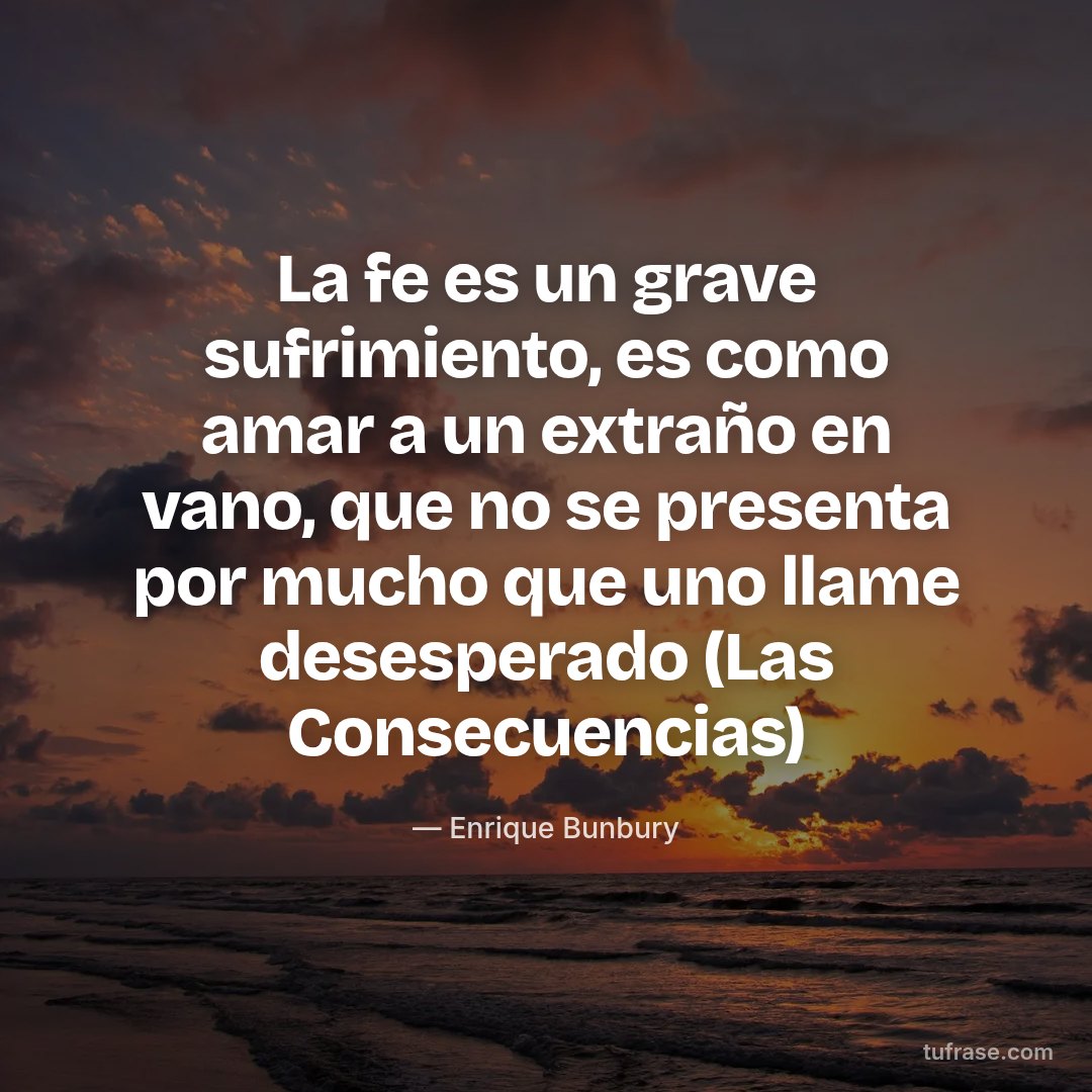 La fe es un grave sufrimiento, es como amar a un extraño en vano, que no se presenta por mucho que uno llame desesperado (Las Consecuencias)