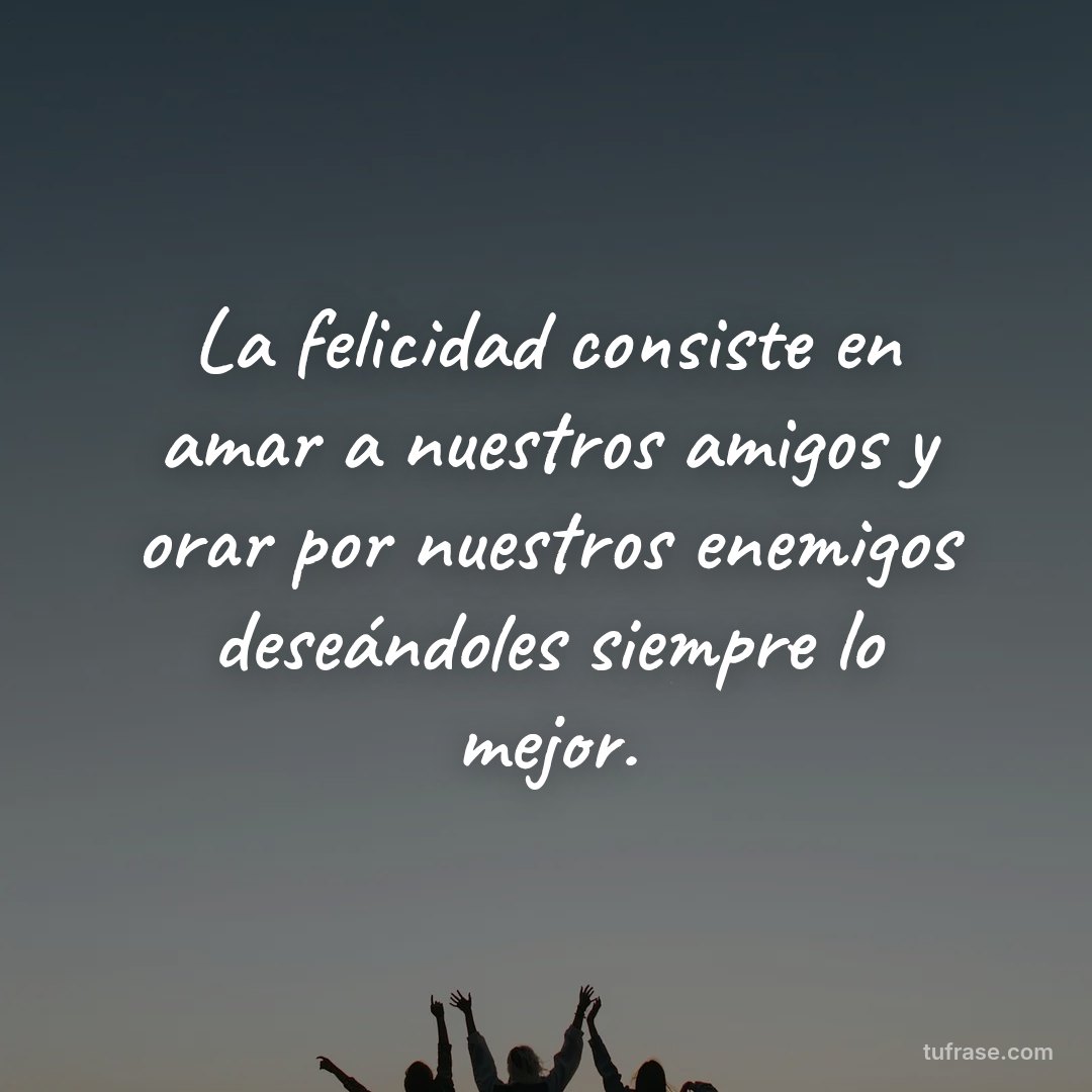 La felicidad consiste en amar a nuestros amigos y orar por nuestros enemigos deseándoles siempre lo mejor.