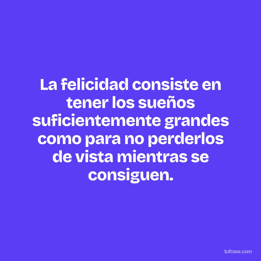 La felicidad consiste en tener los sueños suficientemente grandes como para no perderlos de vista mientras se consiguen.