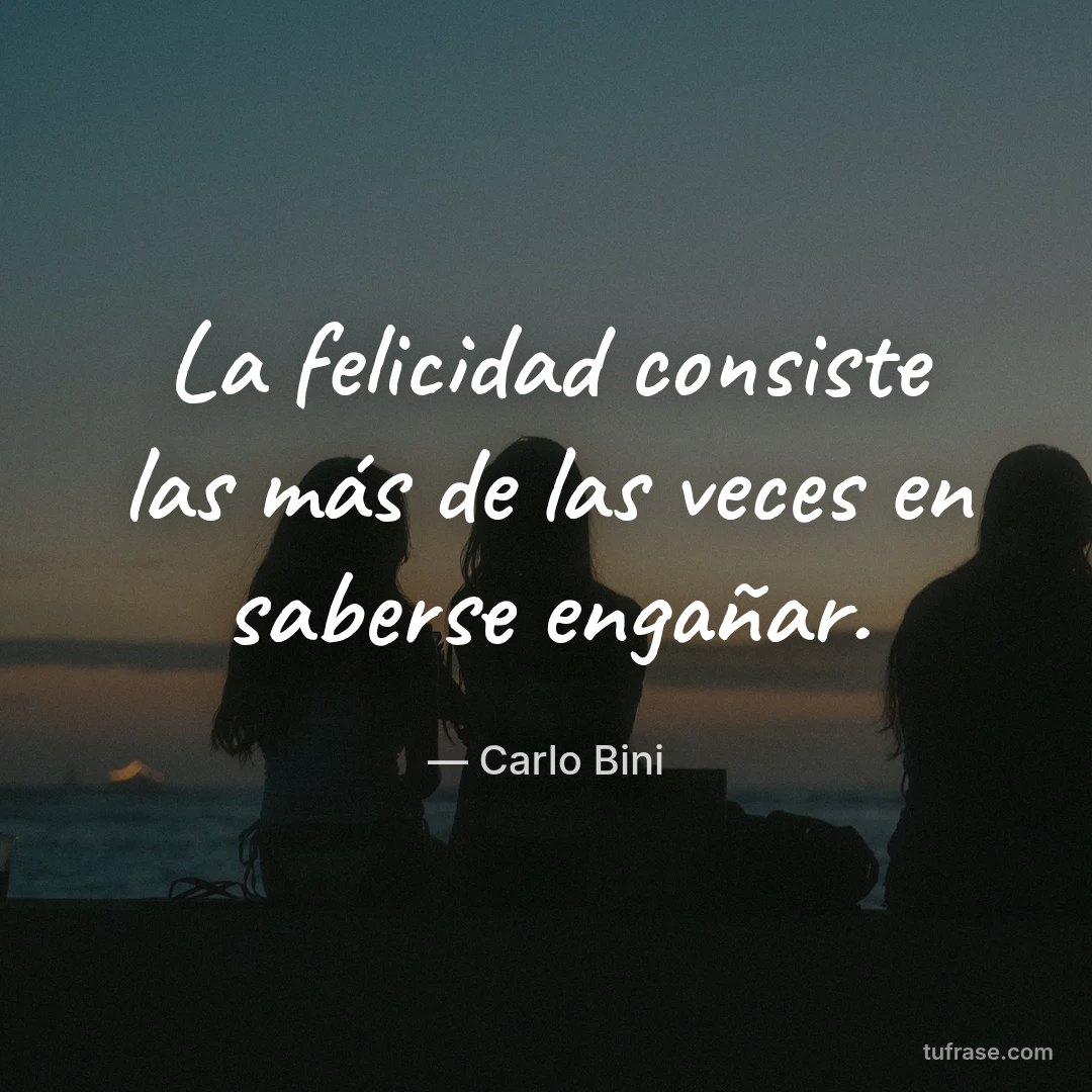 La felicidad consiste las más de las veces en saberse engañar.