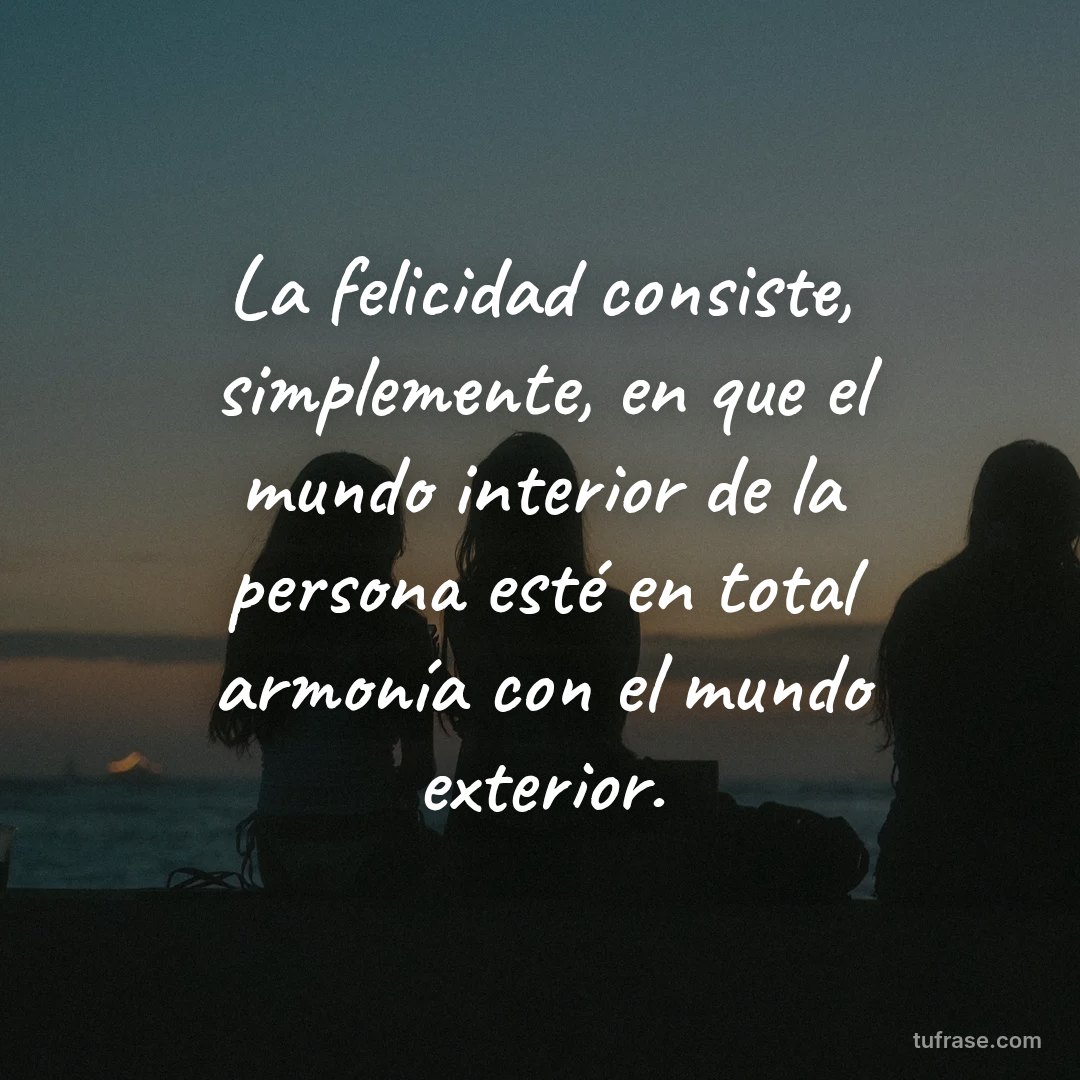 La felicidad consiste, simplemente, en que el mundo interior de la persona esté en total armonía con el mundo exterior.