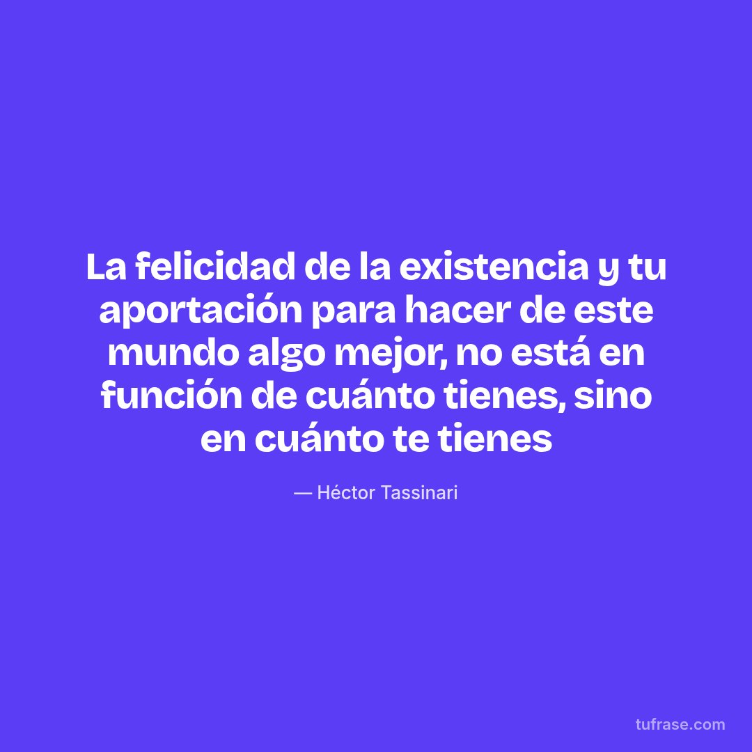 La felicidad de la existencia y tu aportación para hacer de este mundo algo mejor, no está en función de cuánto tienes, sino en cuánto te tienes