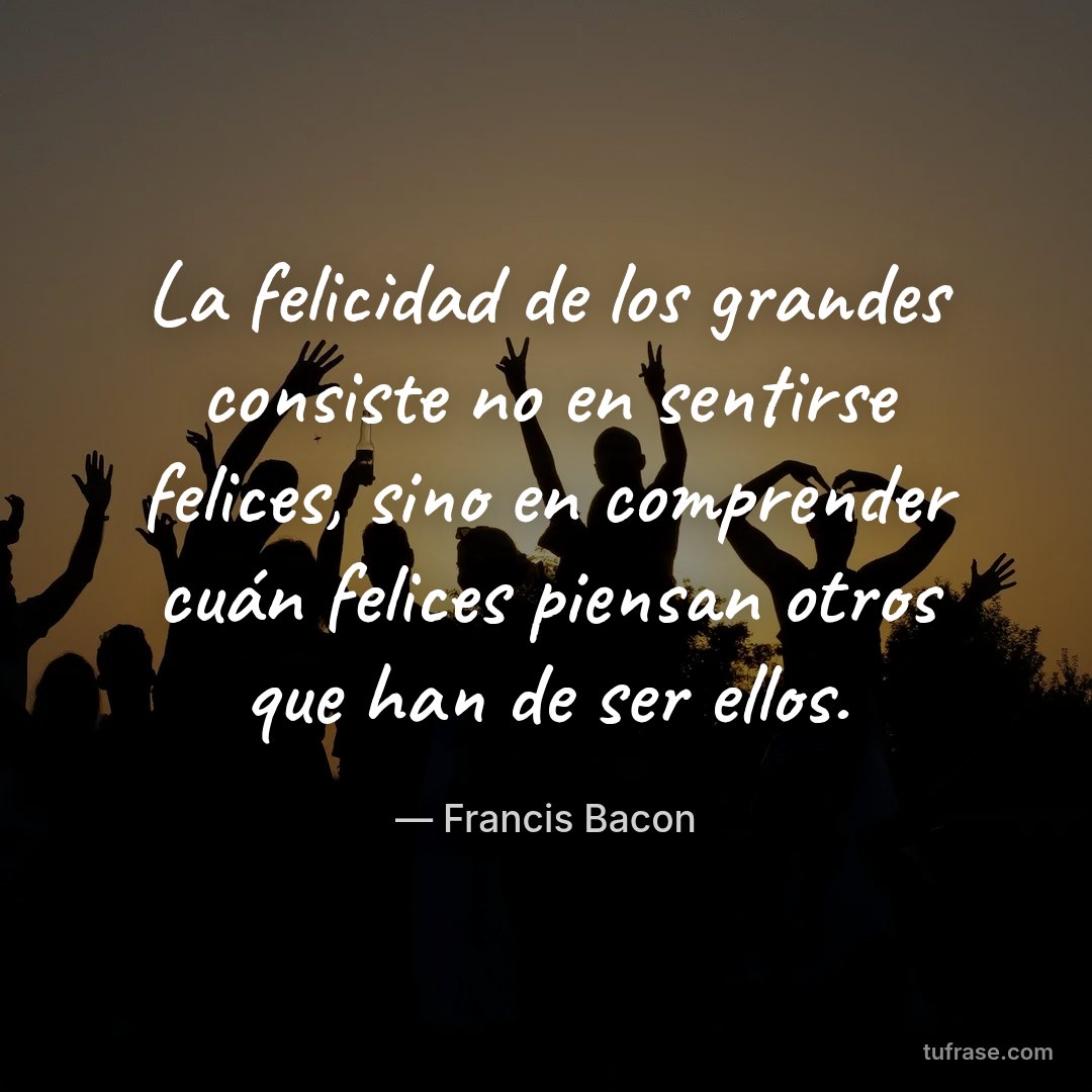 La felicidad de los grandes consiste no en sentirse felices, sino en comprender cuán felices piensan otros que han de ser ellos.