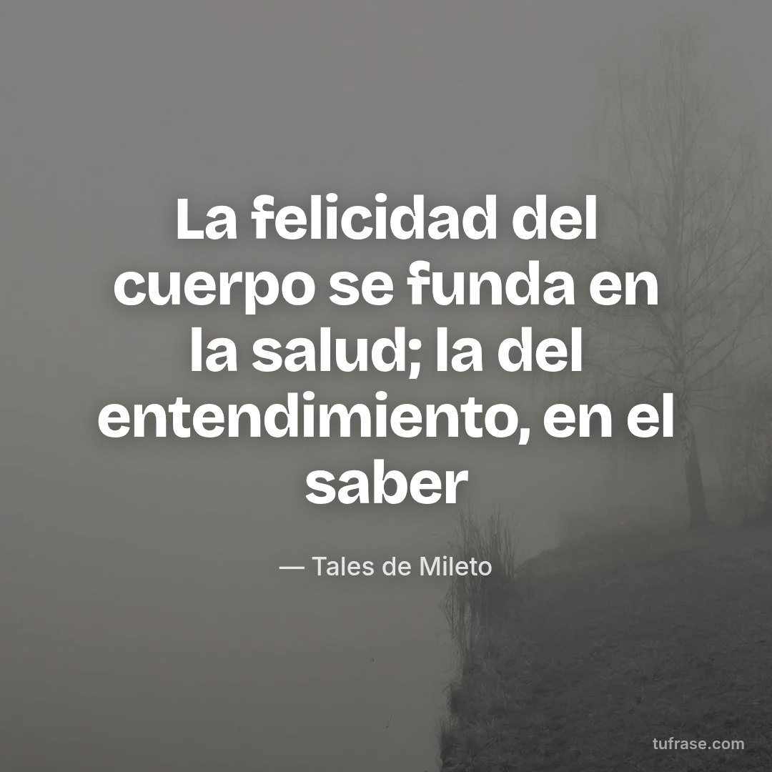 La felicidad del cuerpo se funda en la salud; la del entendimiento, en el saber
