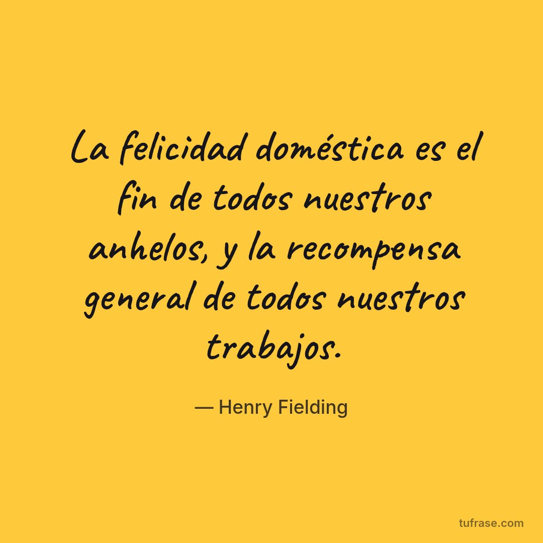 La felicidad doméstica es el fin de todos nuestros anhelos, y la recompensa general de todos nuestros trabajos.