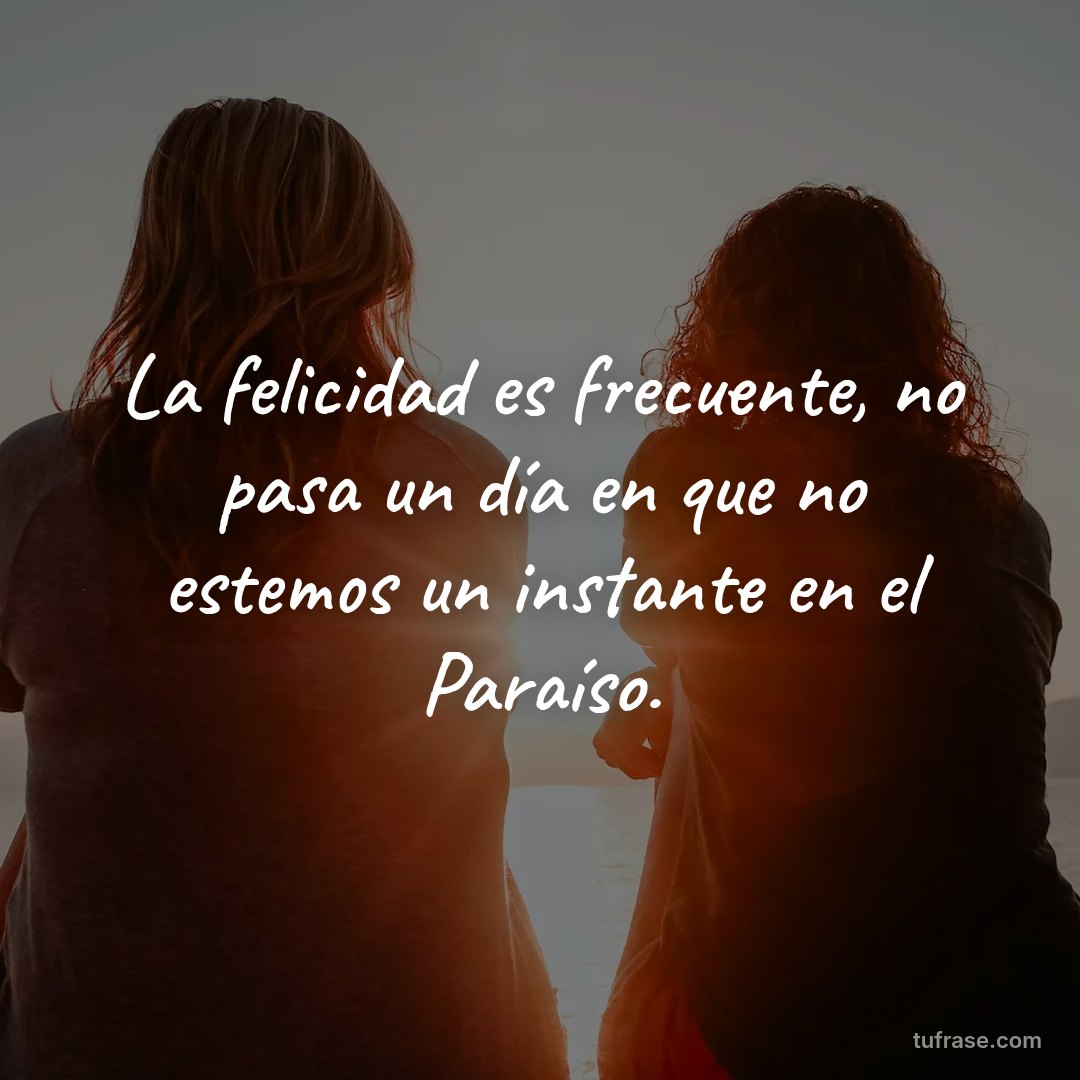 La felicidad es frecuente, no pasa un día en que no estemos un instante en el Paraíso.