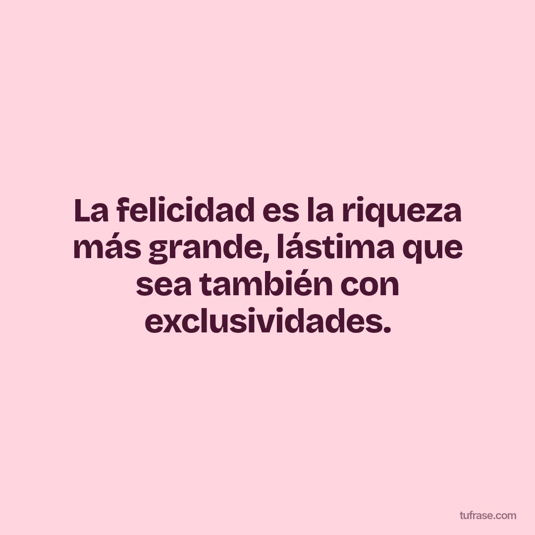 La felicidad es la riqueza más grande, lástima que sea también con exclusividades.