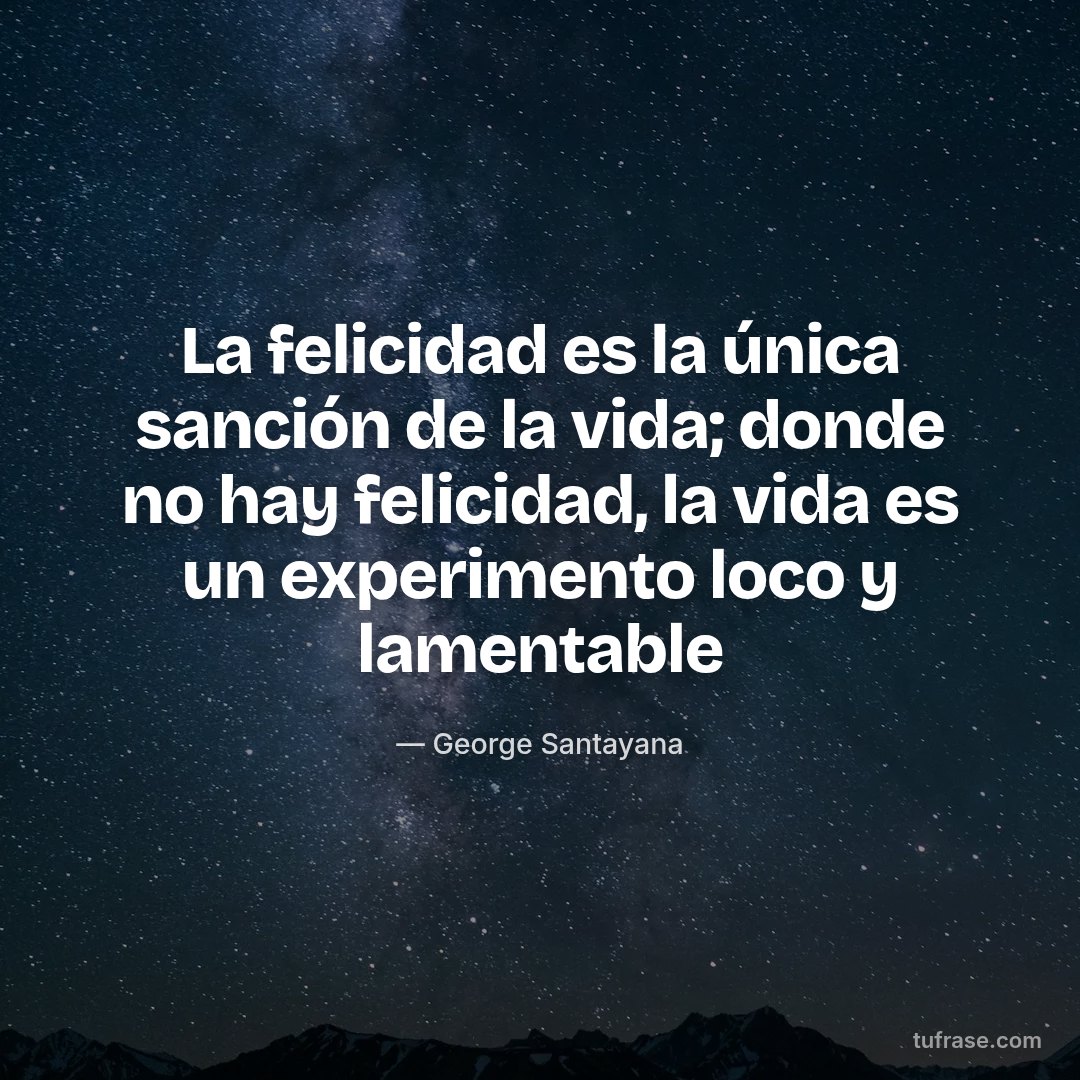 La felicidad es la única sanción de la vida; donde no hay felicidad, la vida es un experimento loco y lamentable