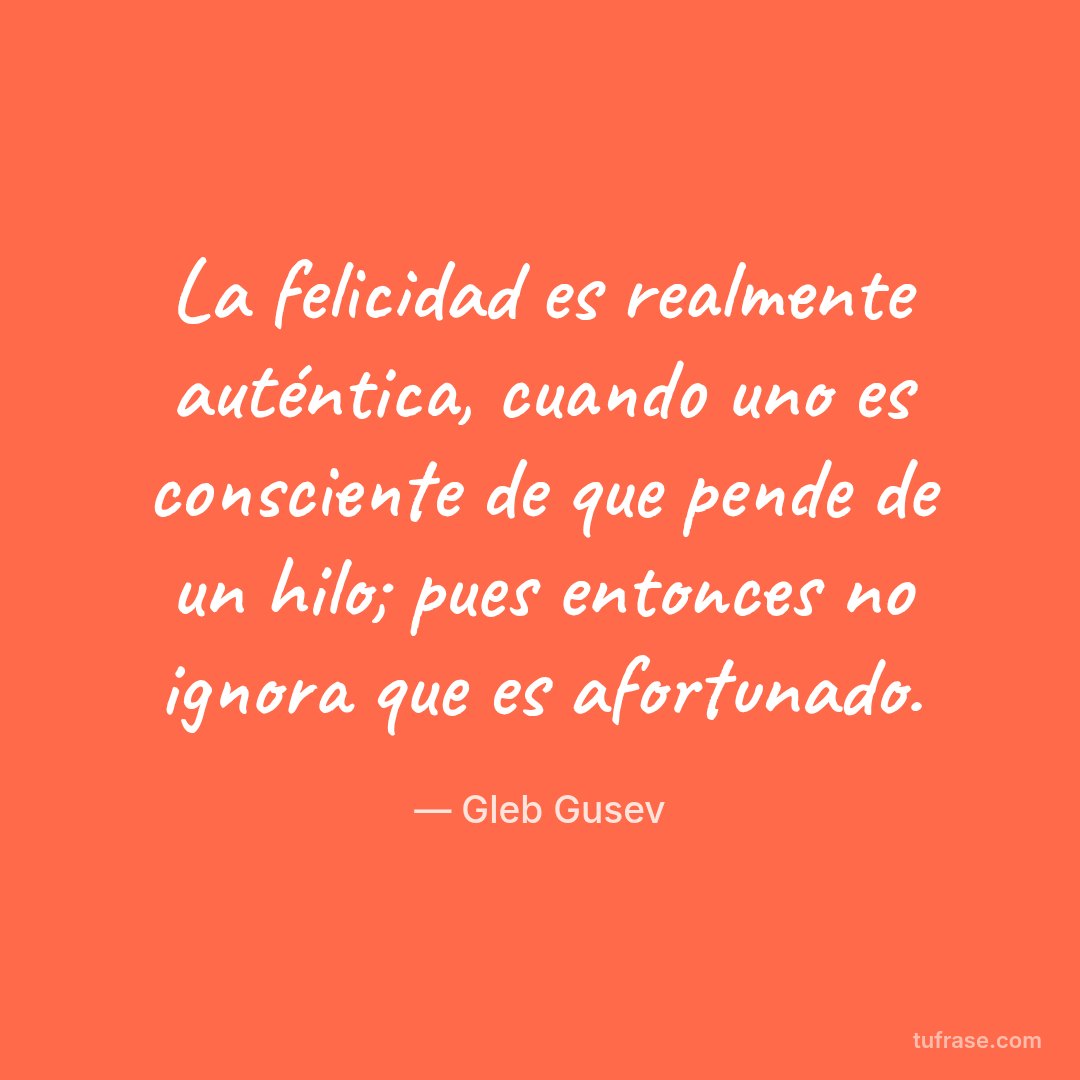 La felicidad es realmente auténtica, cuando uno es consciente de que pende de un hilo; pues entonces no ignora que es afortunado.