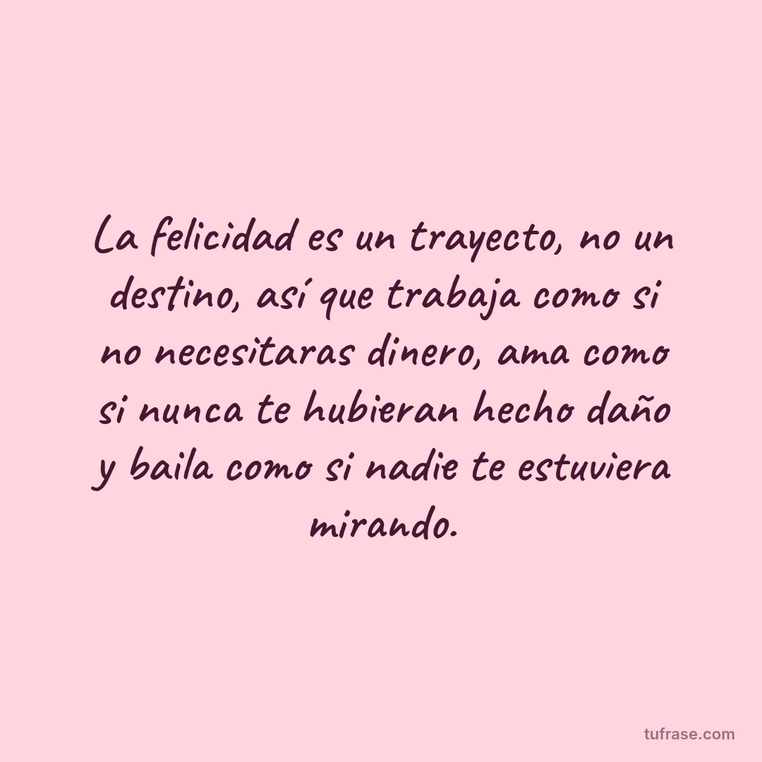 La felicidad es un trayecto, no un destino, así que trabaja como si no necesitaras dinero, ama como si nunca te hubieran hecho daño y baila como si nadie te estuviera mirando.