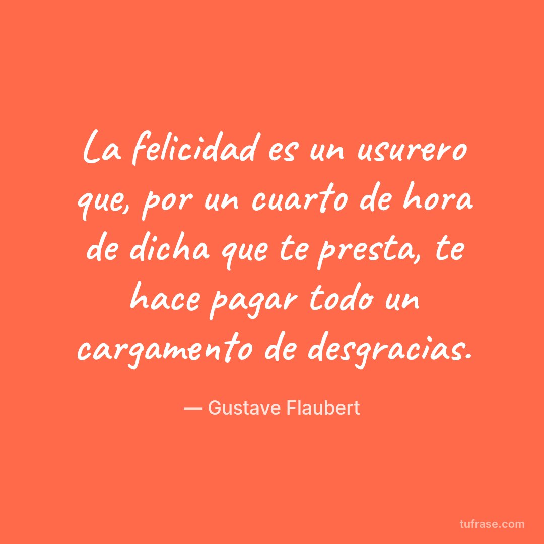 La felicidad es un usurero que, por un cuarto de hora de dicha que te presta, te hace pagar todo un cargamento de desgracias.