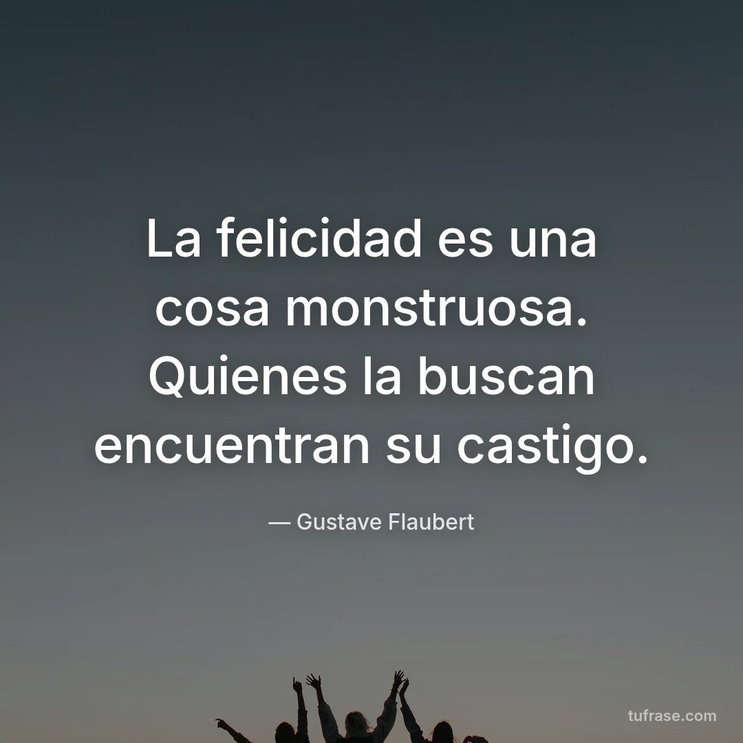 La felicidad es una cosa monstruosa. Quienes la buscan encuentran su castigo.