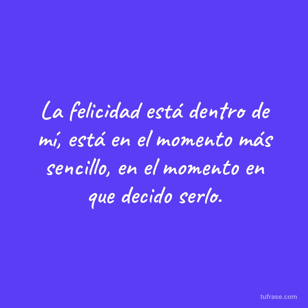 La felicidad está dentro de mí, está en el momento más sencillo, en el momento en que decido serlo.